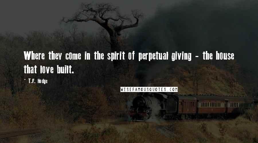 T.F. Hodge Quotes: Where they come in the spirit of perpetual giving - the house that love built.