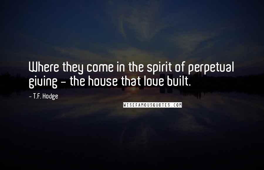 T.F. Hodge Quotes: Where they come in the spirit of perpetual giving - the house that love built.