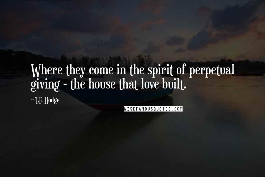 T.F. Hodge Quotes: Where they come in the spirit of perpetual giving - the house that love built.