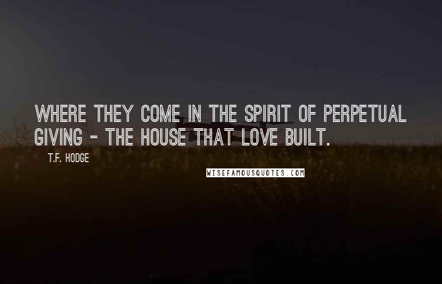 T.F. Hodge Quotes: Where they come in the spirit of perpetual giving - the house that love built.