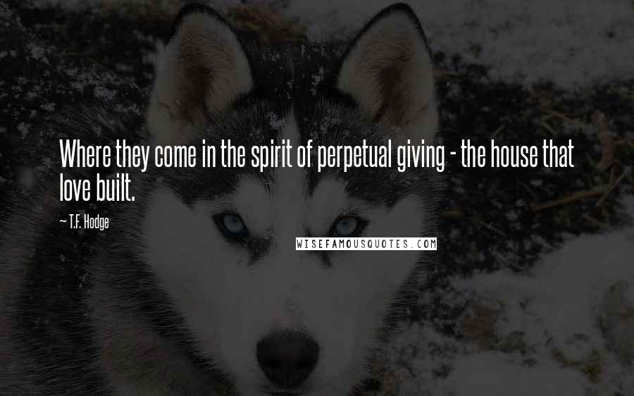 T.F. Hodge Quotes: Where they come in the spirit of perpetual giving - the house that love built.