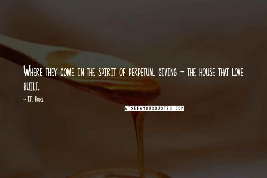 T.F. Hodge Quotes: Where they come in the spirit of perpetual giving - the house that love built.