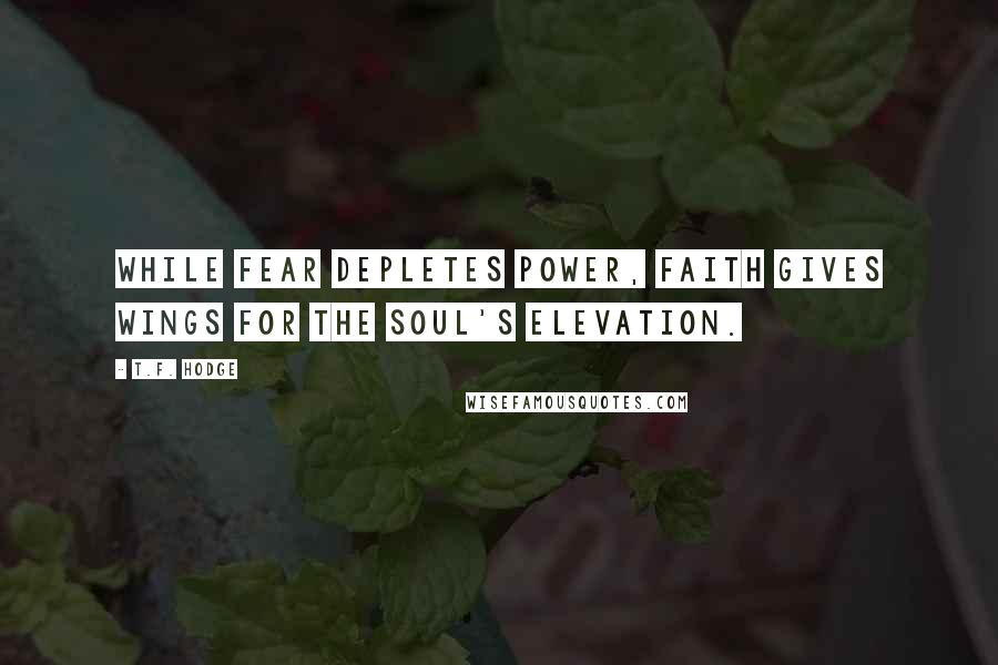 T.F. Hodge Quotes: While fear depletes power, faith gives wings for the soul's elevation.