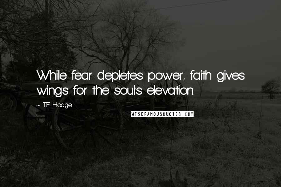 T.F. Hodge Quotes: While fear depletes power, faith gives wings for the soul's elevation.