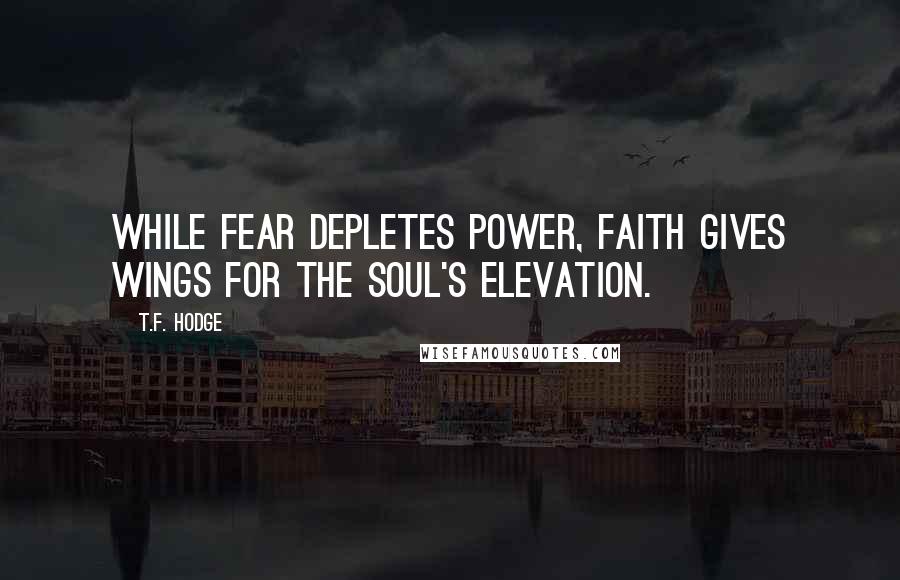 T.F. Hodge Quotes: While fear depletes power, faith gives wings for the soul's elevation.