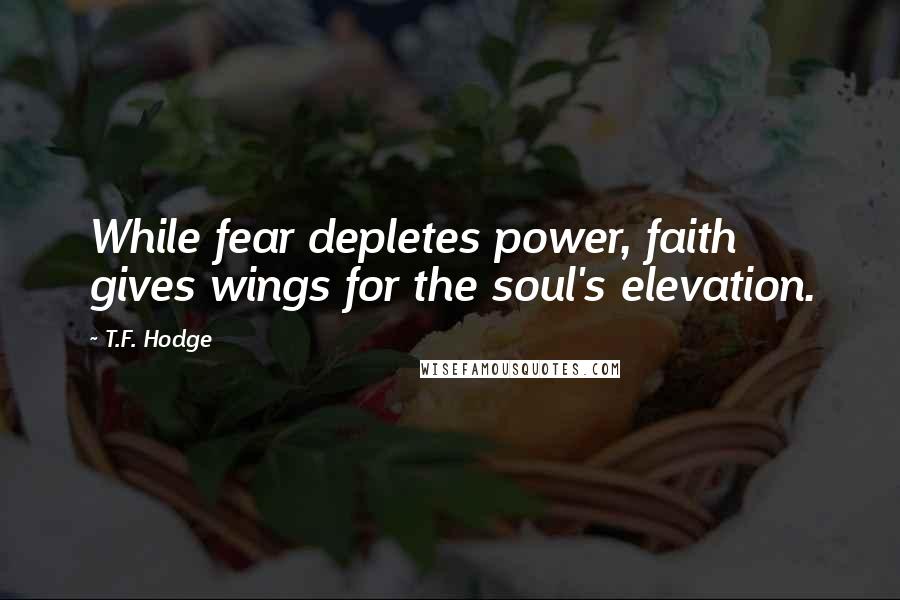 T.F. Hodge Quotes: While fear depletes power, faith gives wings for the soul's elevation.