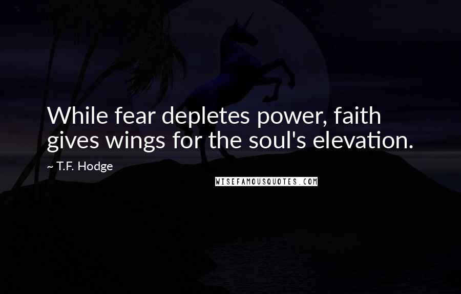 T.F. Hodge Quotes: While fear depletes power, faith gives wings for the soul's elevation.