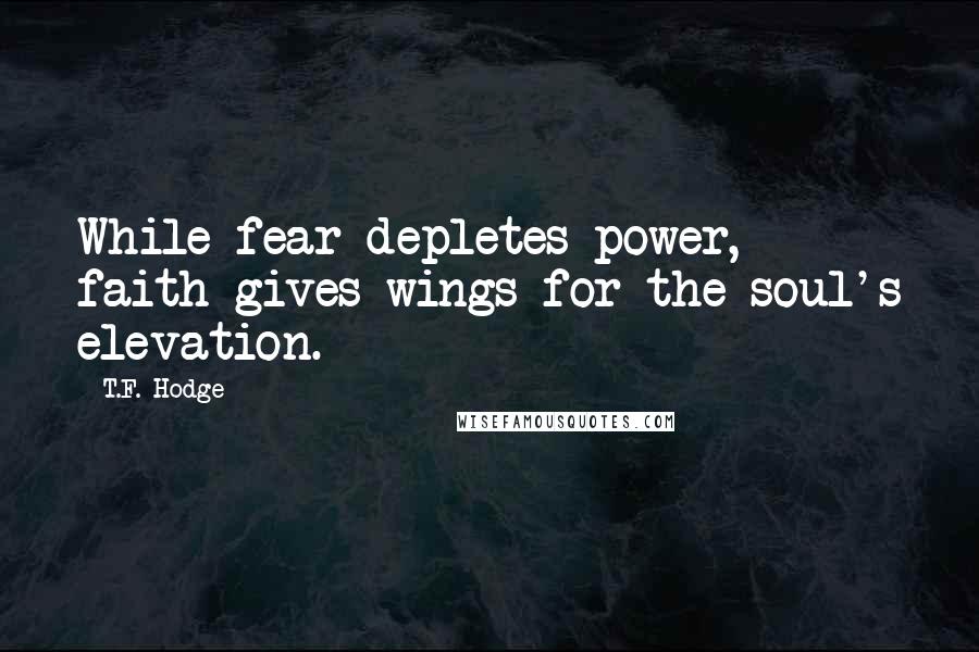 T.F. Hodge Quotes: While fear depletes power, faith gives wings for the soul's elevation.