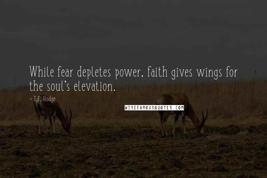 T.F. Hodge Quotes: While fear depletes power, faith gives wings for the soul's elevation.