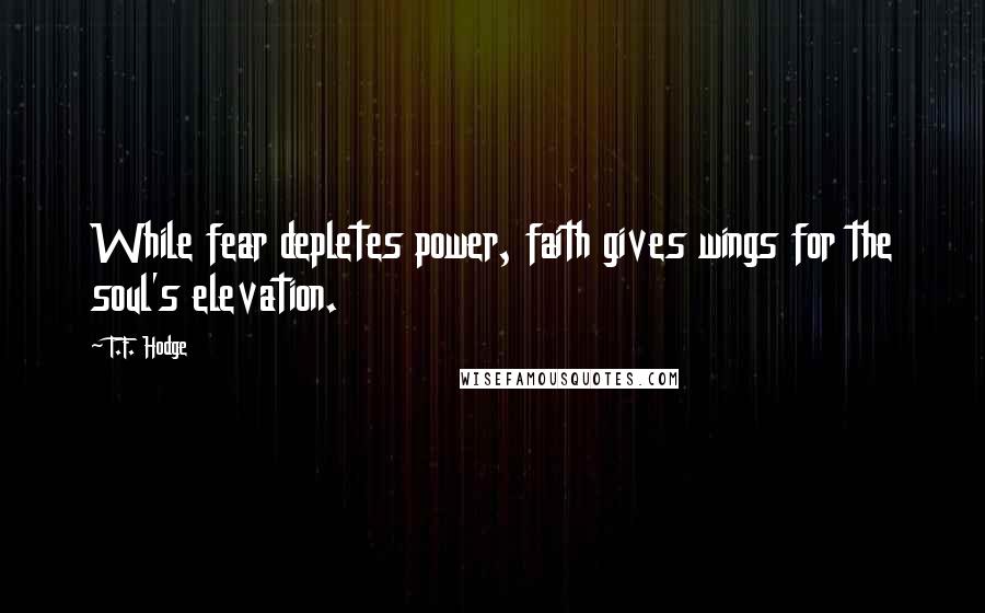 T.F. Hodge Quotes: While fear depletes power, faith gives wings for the soul's elevation.