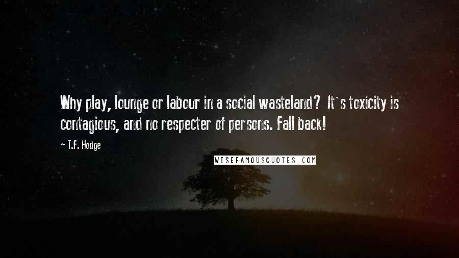 T.F. Hodge Quotes: Why play, lounge or labour in a social wasteland? It's toxicity is contagious, and no respecter of persons. Fall back!