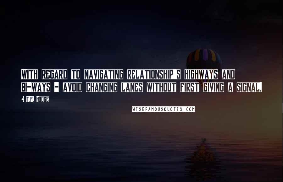 T.F. Hodge Quotes: With regard to navigating relationship's highways and bi-ways - avoid changing lanes without first giving a signal.