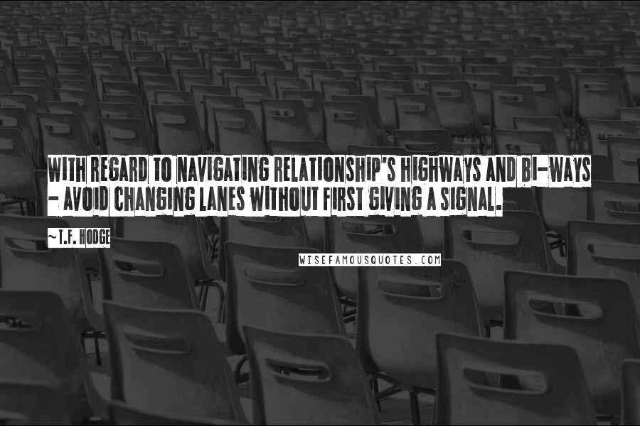 T.F. Hodge Quotes: With regard to navigating relationship's highways and bi-ways - avoid changing lanes without first giving a signal.