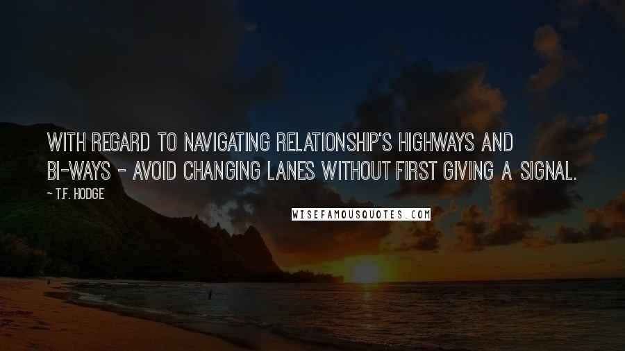 T.F. Hodge Quotes: With regard to navigating relationship's highways and bi-ways - avoid changing lanes without first giving a signal.