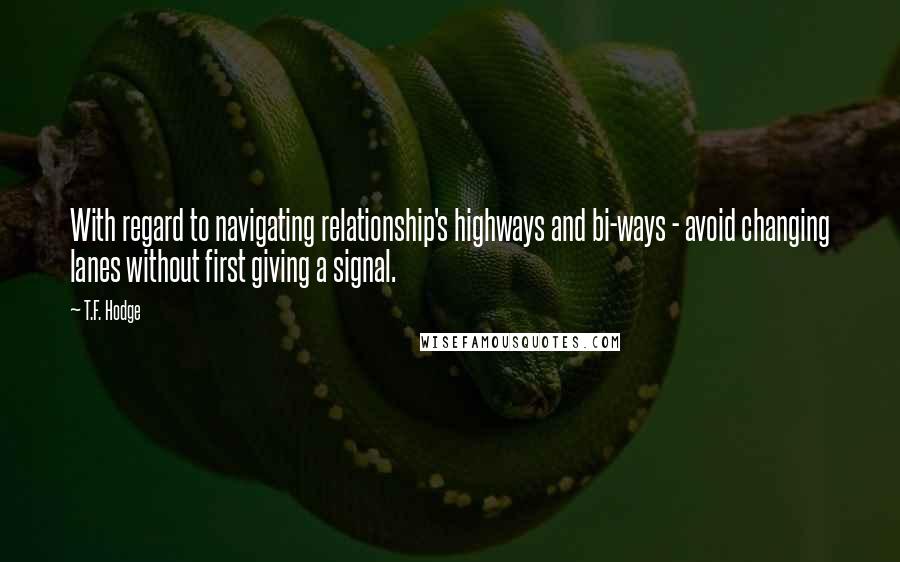 T.F. Hodge Quotes: With regard to navigating relationship's highways and bi-ways - avoid changing lanes without first giving a signal.