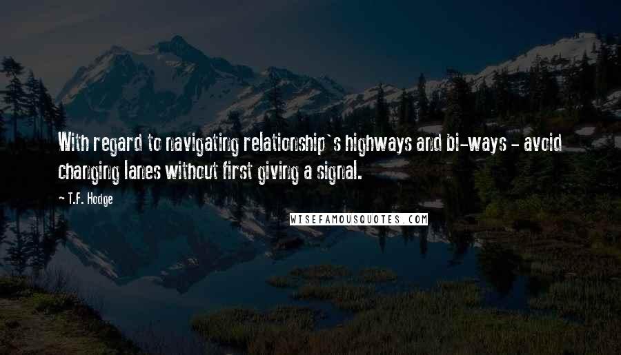 T.F. Hodge Quotes: With regard to navigating relationship's highways and bi-ways - avoid changing lanes without first giving a signal.