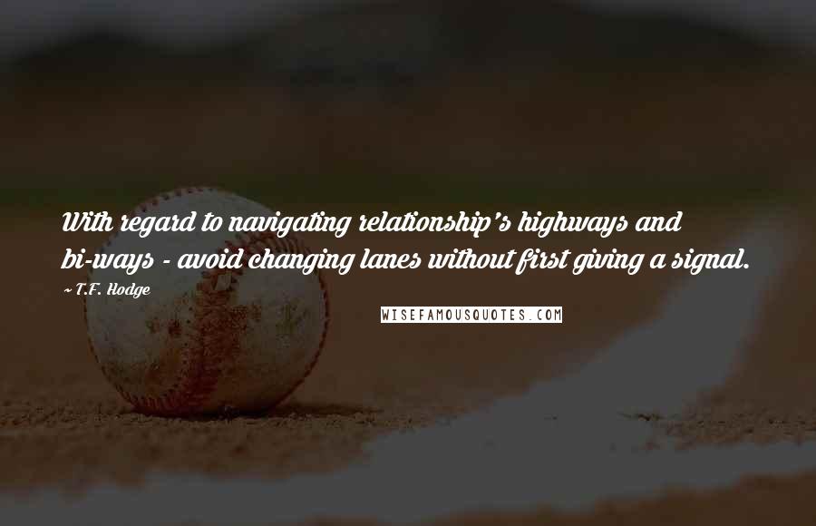 T.F. Hodge Quotes: With regard to navigating relationship's highways and bi-ways - avoid changing lanes without first giving a signal.