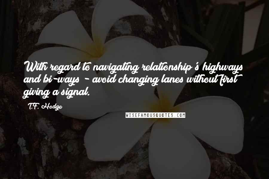 T.F. Hodge Quotes: With regard to navigating relationship's highways and bi-ways - avoid changing lanes without first giving a signal.