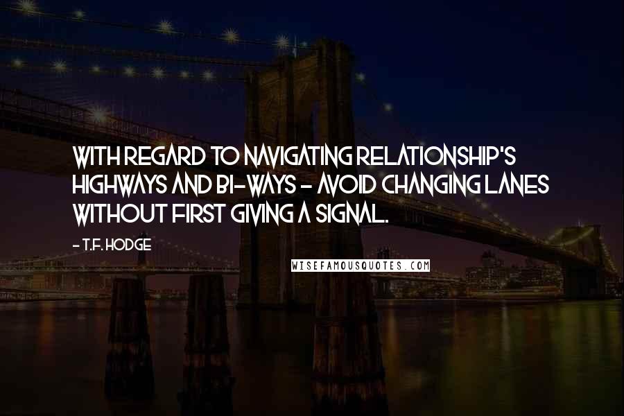 T.F. Hodge Quotes: With regard to navigating relationship's highways and bi-ways - avoid changing lanes without first giving a signal.