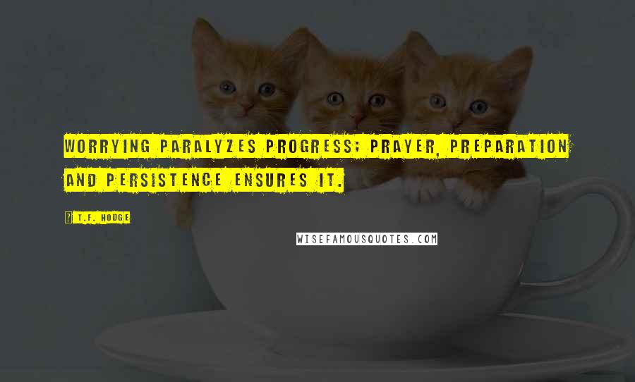 T.F. Hodge Quotes: Worrying paralyzes progress; prayer, preparation and persistence ensures it.