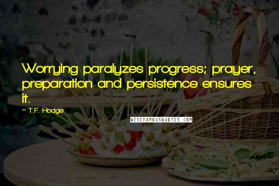 T.F. Hodge Quotes: Worrying paralyzes progress; prayer, preparation and persistence ensures it.