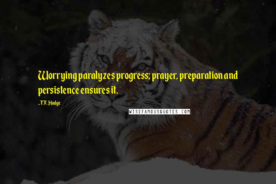 T.F. Hodge Quotes: Worrying paralyzes progress; prayer, preparation and persistence ensures it.