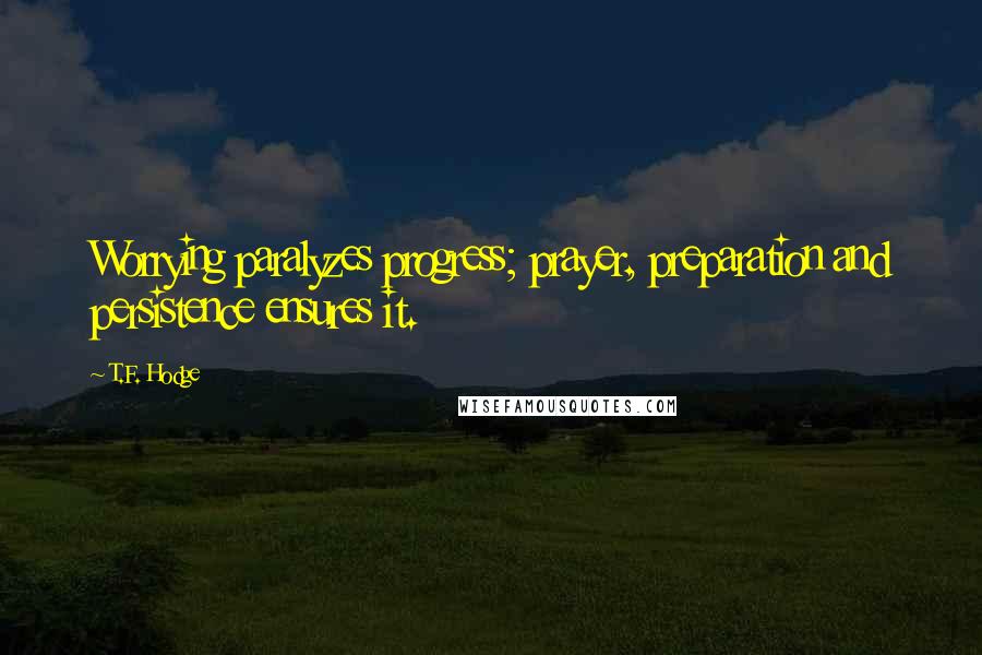 T.F. Hodge Quotes: Worrying paralyzes progress; prayer, preparation and persistence ensures it.