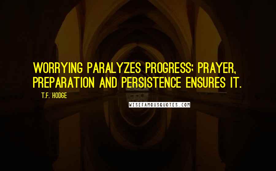 T.F. Hodge Quotes: Worrying paralyzes progress; prayer, preparation and persistence ensures it.