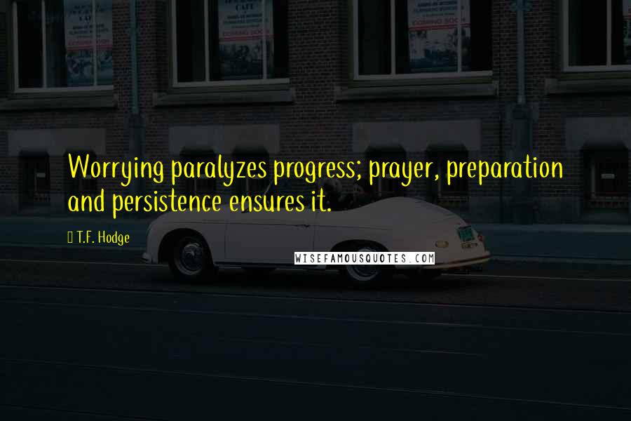 T.F. Hodge Quotes: Worrying paralyzes progress; prayer, preparation and persistence ensures it.