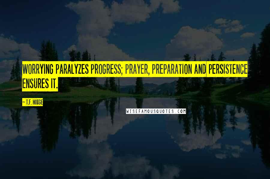 T.F. Hodge Quotes: Worrying paralyzes progress; prayer, preparation and persistence ensures it.