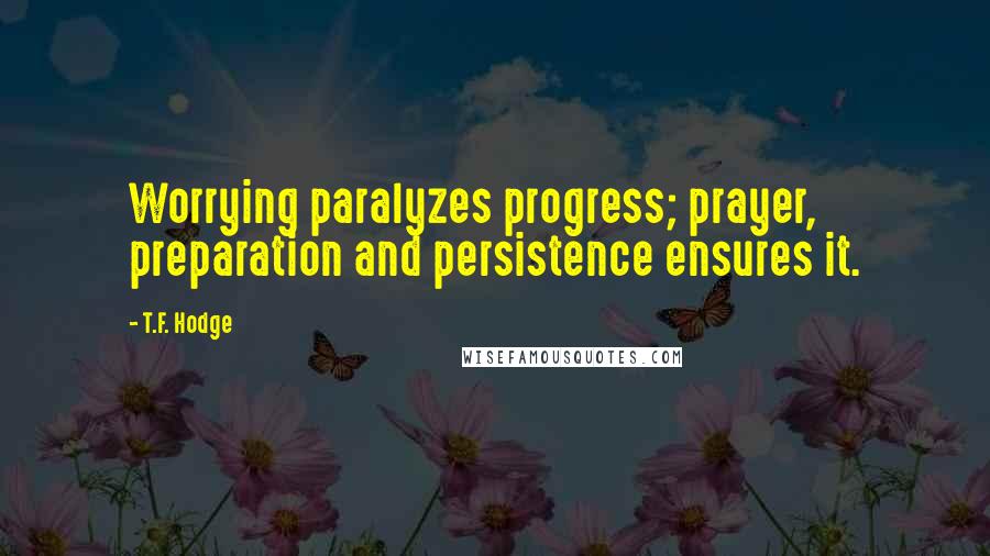 T.F. Hodge Quotes: Worrying paralyzes progress; prayer, preparation and persistence ensures it.