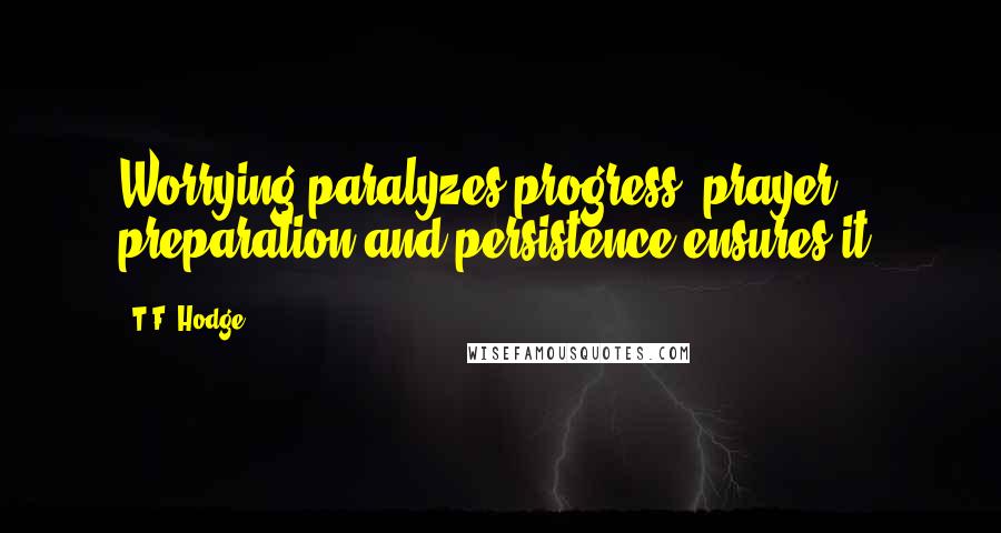 T.F. Hodge Quotes: Worrying paralyzes progress; prayer, preparation and persistence ensures it.