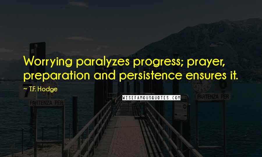 T.F. Hodge Quotes: Worrying paralyzes progress; prayer, preparation and persistence ensures it.