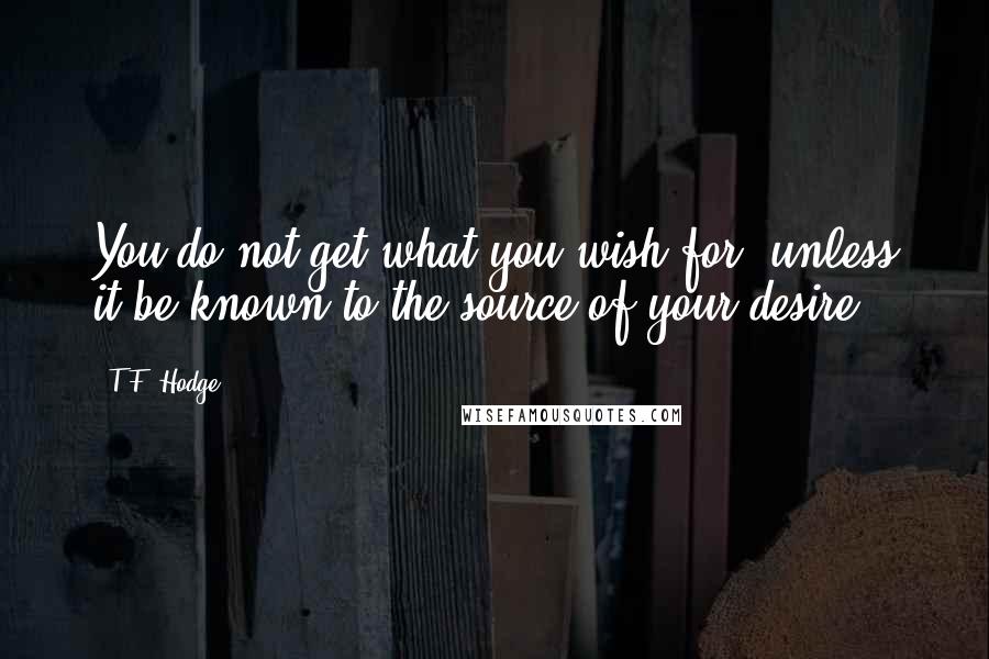 T.F. Hodge Quotes: You do not get what you wish for, unless it be known to the source of your desire.