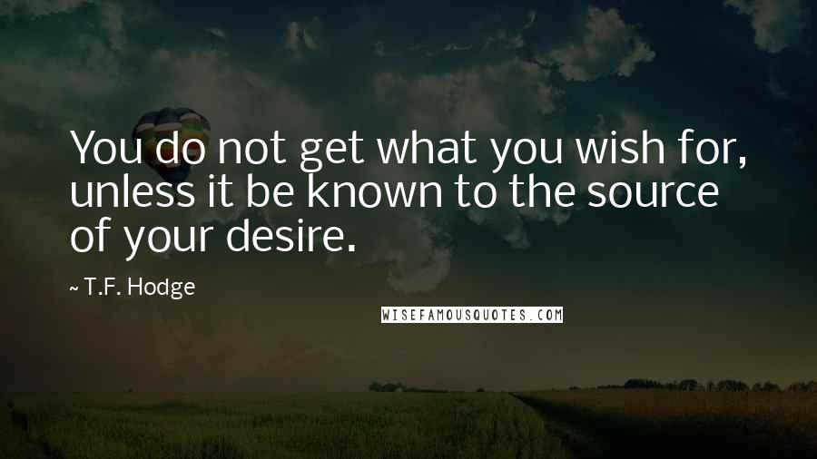 T.F. Hodge Quotes: You do not get what you wish for, unless it be known to the source of your desire.