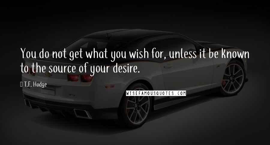 T.F. Hodge Quotes: You do not get what you wish for, unless it be known to the source of your desire.