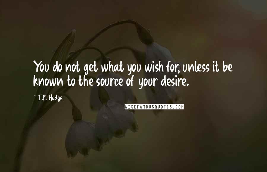 T.F. Hodge Quotes: You do not get what you wish for, unless it be known to the source of your desire.