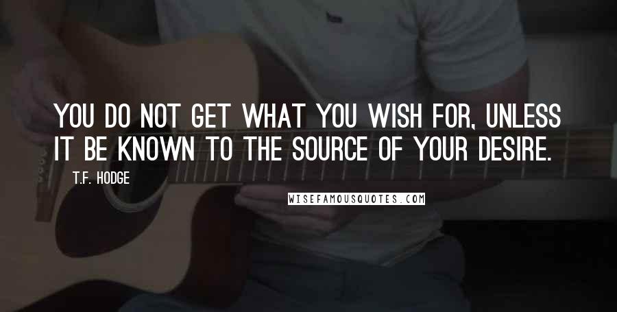 T.F. Hodge Quotes: You do not get what you wish for, unless it be known to the source of your desire.