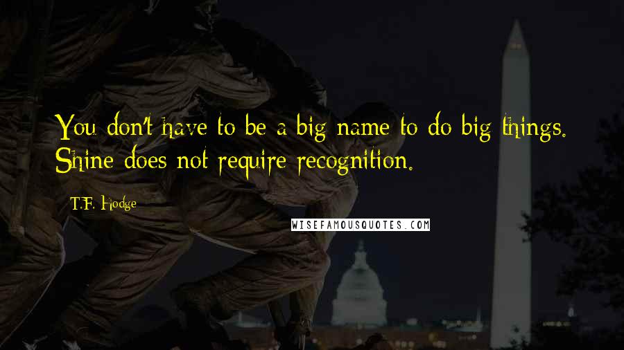 T.F. Hodge Quotes: You don't have to be a big name to do big things. Shine does not require recognition.