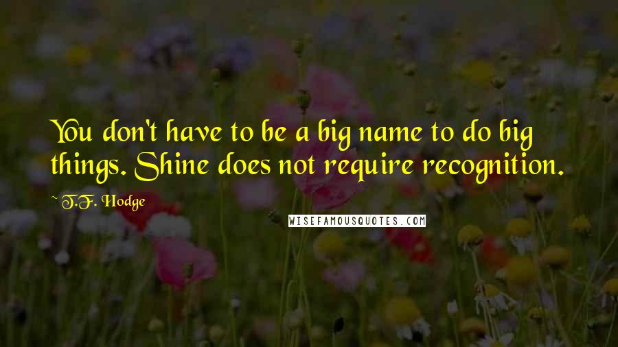 T.F. Hodge Quotes: You don't have to be a big name to do big things. Shine does not require recognition.