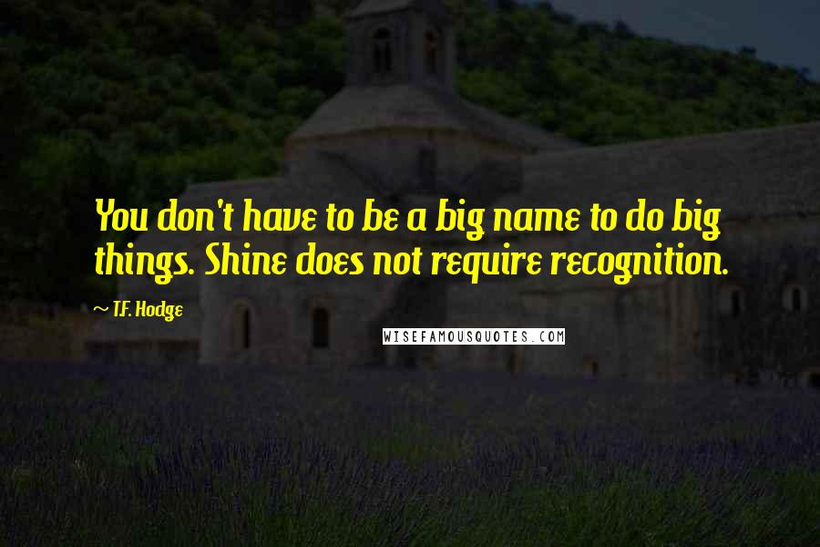 T.F. Hodge Quotes: You don't have to be a big name to do big things. Shine does not require recognition.
