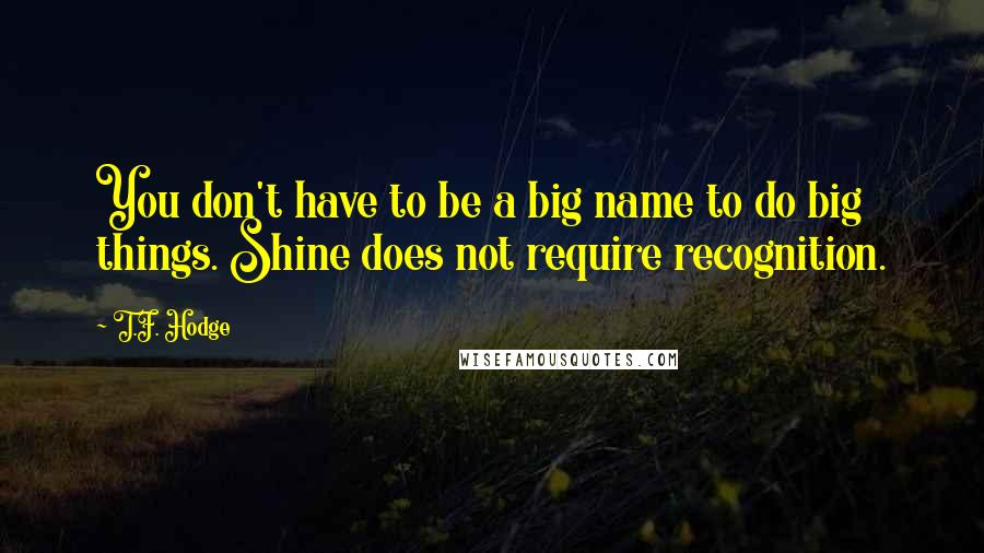 T.F. Hodge Quotes: You don't have to be a big name to do big things. Shine does not require recognition.