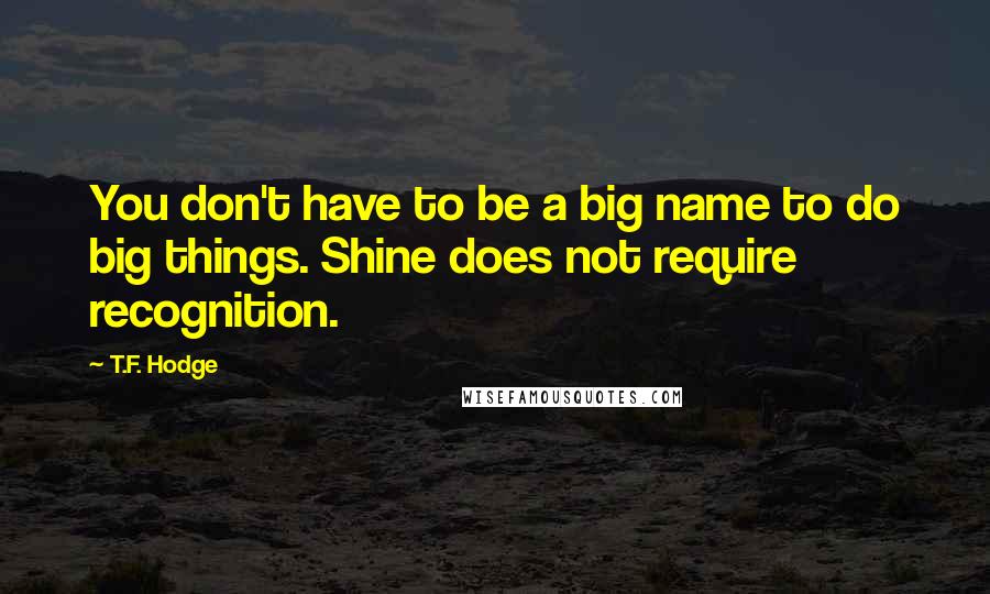 T.F. Hodge Quotes: You don't have to be a big name to do big things. Shine does not require recognition.