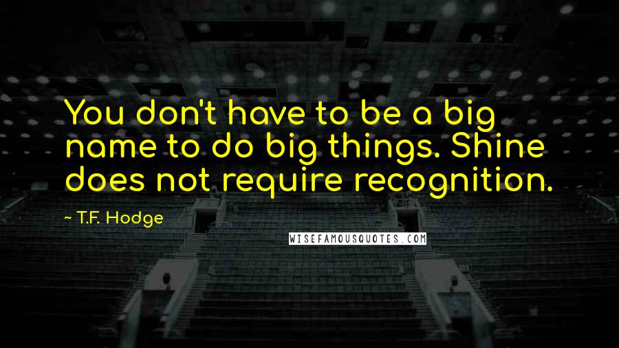 T.F. Hodge Quotes: You don't have to be a big name to do big things. Shine does not require recognition.