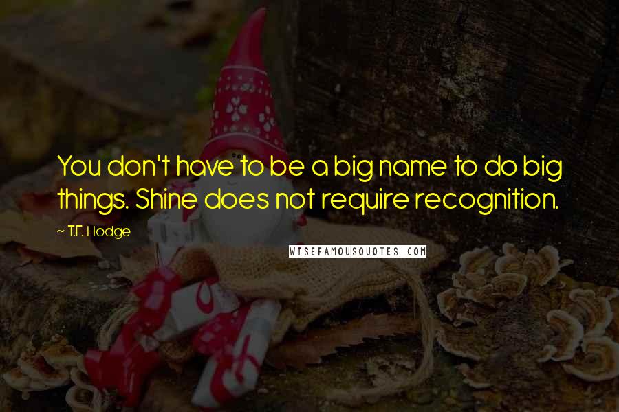 T.F. Hodge Quotes: You don't have to be a big name to do big things. Shine does not require recognition.