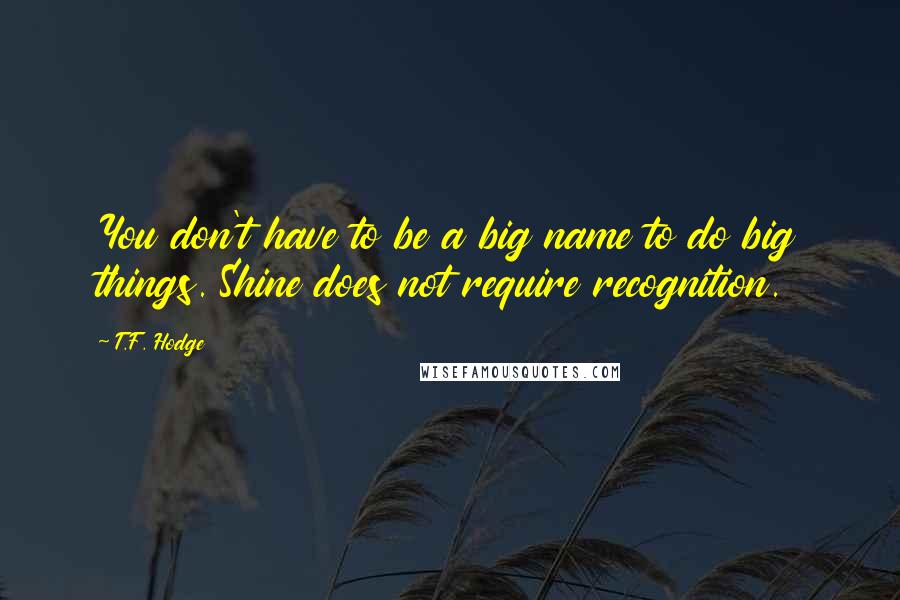 T.F. Hodge Quotes: You don't have to be a big name to do big things. Shine does not require recognition.