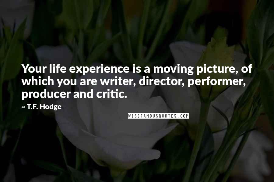 T.F. Hodge Quotes: Your life experience is a moving picture, of which you are writer, director, performer, producer and critic.