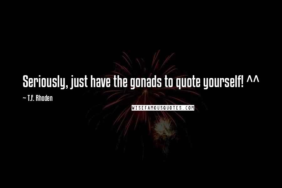 T.F. Rhoden Quotes: Seriously, just have the gonads to quote yourself! ^^