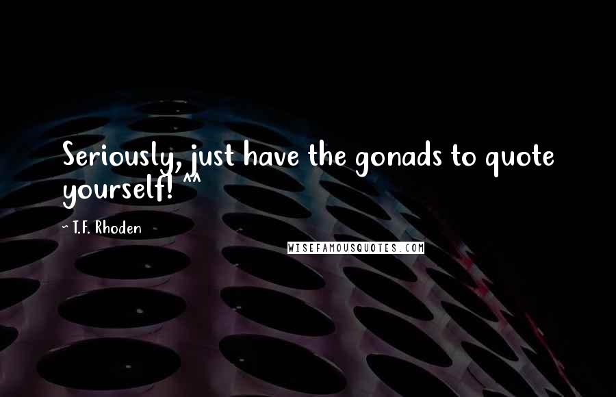 T.F. Rhoden Quotes: Seriously, just have the gonads to quote yourself! ^^