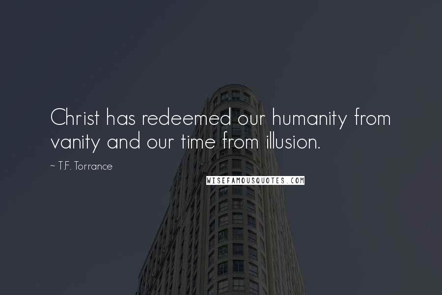 T.F. Torrance Quotes: Christ has redeemed our humanity from vanity and our time from illusion.